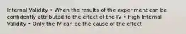 Internal Validity • When the results of the experiment can be confidently attributed to the effect of the IV • High Internal Validity • Only the IV can be the cause of the effect