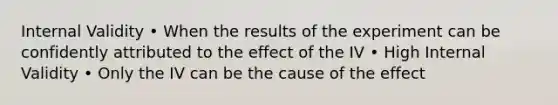 Internal Validity • When the results of the experiment can be confidently attributed to the effect of the IV • High Internal Validity • Only the IV can be the cause of the effect