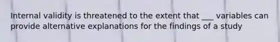 Internal validity is threatened to the extent that ___ variables can provide alternative explanations for the findings of a study