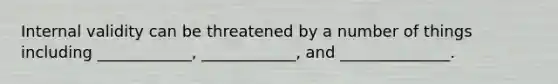 Internal validity can be threatened by a number of things including ____________, ____________, and ______________.
