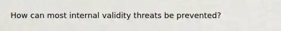 How can most internal validity threats be prevented?