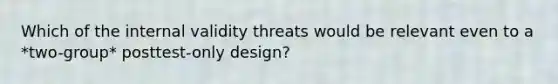 Which of the internal validity threats would be relevant even to a *two-group* posttest-only design?