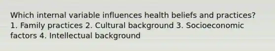 Which internal variable influences health beliefs and practices? 1. Family practices 2. Cultural background 3. Socioeconomic factors 4. Intellectual background