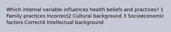 Which internal variable influences health beliefs and practices? 1 Family practices Incorrect2 Cultural background 3 Socioeconomic factors Correct4 Intellectual background