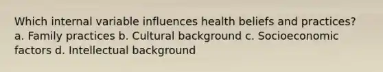 Which internal variable influences health beliefs and practices? a. Family practices b. Cultural background c. Socioeconomic factors d. Intellectual background