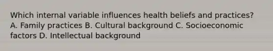 Which internal variable influences health beliefs and practices? A. Family practices B. Cultural background C. Socioeconomic factors D. Intellectual background