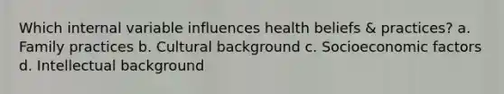 Which internal variable influences health beliefs & practices? a. Family practices b. Cultural background c. Socioeconomic factors d. Intellectual background