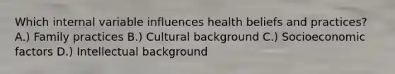 Which internal variable influences health beliefs and practices? A.) Family practices B.) Cultural background C.) Socioeconomic factors D.) Intellectual background