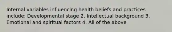 Internal variables influencing health beliefs and practices include: Developmental stage 2. Intellectual background 3. Emotional and spiritual factors 4. All of the above