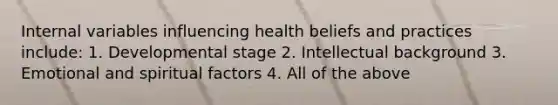 Internal variables influencing health beliefs and practices include: 1. Developmental stage 2. Intellectual background 3. Emotional and spiritual factors 4. All of the above