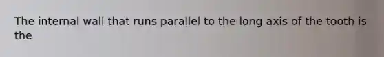 The internal wall that runs parallel to the long axis of the tooth is the