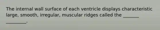 The internal wall surface of each ventricle displays characteristic large, smooth, irregular, muscular ridges called the _______ _________.