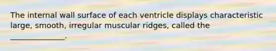 The internal wall surface of each ventricle displays characteristic large, smooth, irregular muscular ridges, called the ______________.