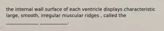 the internal wall surface of each ventricle displays characteristic large, smooth, irregular muscular ridges , called the ______________ ____________.