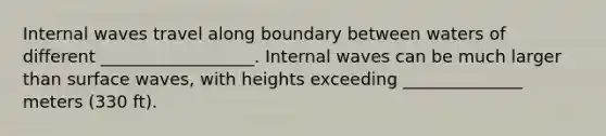 Internal waves travel along boundary between waters of different __________________. Internal waves can be much larger than surface waves, with heights exceeding ______________ meters (330 ft).