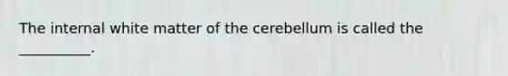 The internal white matter of the cerebellum is called the __________.