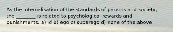 As the internalisation of the standards of parents and society, the ________ is related to psychological rewards and punishments. a) id b) ego c) superego d) none of the above