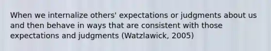 When we internalize others' expectations or judgments about us and then behave in ways that are consistent with those expectations and judgments (Watzlawick, 2005)