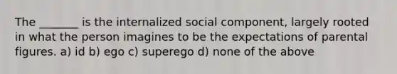 The _______ is the internalized social component, largely rooted in what the person imagines to be the expectations of parental figures. a) id b) ego c) superego d) none of the above