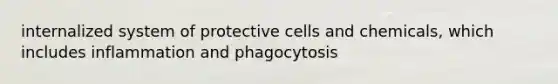 internalized system of protective cells and chemicals, which includes inflammation and phagocytosis