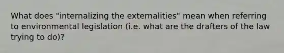 What does "internalizing the externalities" mean when referring to environmental legislation (i.e. what are the drafters of the law trying to do)?