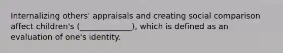 Internalizing others' appraisals and creating social comparison affect children's (_____________), which is defined as an evaluation of one's identity.