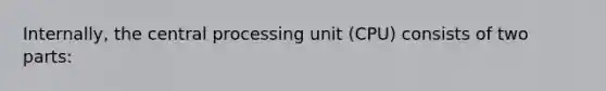 Internally, the central processing unit (CPU) consists of two parts: