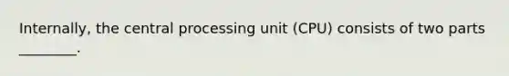 Internally, the central processing unit (CPU) consists of two parts ________.