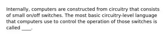 Internally, computers are constructed from circuitry that consists of small on/off switches. The most basic circuitry-level language that computers use to control the operation of those switches is called ____.