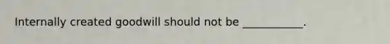 Internally created goodwill should not be ___________.