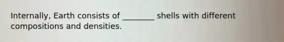 Internally, Earth consists of ________ shells with different compositions and densities.