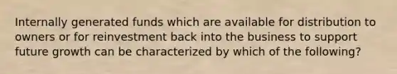 Internally generated funds which are available for distribution to owners or for reinvestment back into the business to support future growth can be characterized by which of the following?