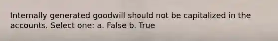 Internally generated goodwill should not be capitalized in the accounts. Select one: a. False b. True