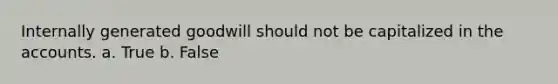 Internally generated goodwill should not be capitalized in the accounts. a. True b. False