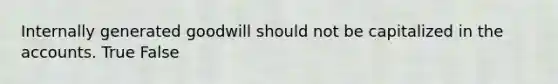 Internally generated goodwill should not be capitalized in the accounts. True False