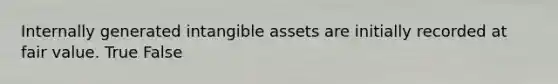 Internally generated <a href='https://www.questionai.com/knowledge/kfaeAOzavC-intangible-assets' class='anchor-knowledge'>intangible assets</a> are initially recorded at fair value. True False