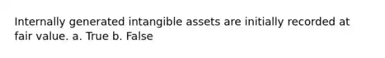 Internally generated intangible assets are initially recorded at fair value. a. True b. False