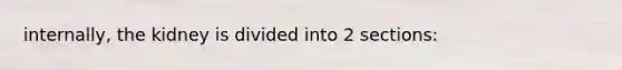 internally, the kidney is divided into 2 sections: