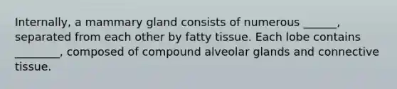 Internally, a mammary gland consists of numerous ______, separated from each other by fatty tissue. Each lobe contains ________, composed of compound alveolar glands and connective tissue.