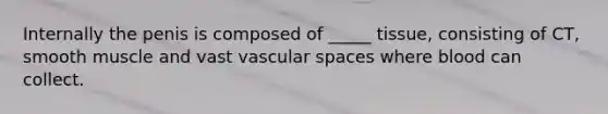 Internally the penis is composed of _____ tissue, consisting of CT, smooth muscle and vast vascular spaces where blood can collect.