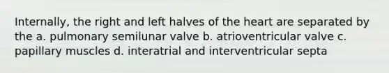 Internally, the right and left halves of the heart are separated by the a. pulmonary semilunar valve b. atrioventricular valve c. papillary muscles d. interatrial and interventricular septa