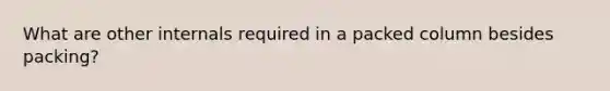 What are other internals required in a packed column besides packing?