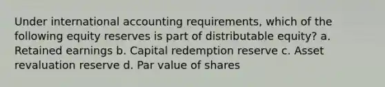 Under international accounting requirements, which of the following equity reserves is part of distributable equity? a. Retained earnings b. Capital redemption reserve c. Asset revaluation reserve d. Par value of shares