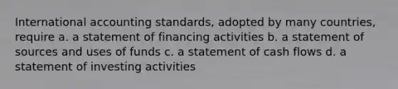 International accounting standards, adopted by many countries, require a. a statement of financing activities b. a statement of sources and uses of funds c. a statement of cash flows d. a statement of investing activities