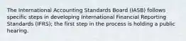 The International Accounting Standards Board (IASB) follows specific steps in developing International Financial Reporting Standards (IFRS); the first step in the process is holding a public hearing.