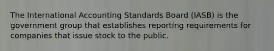 The International Accounting Standards Board (IASB) is the government group that establishes reporting requirements for companies that issue stock to the public.