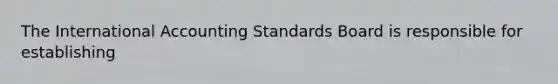 The International Accounting Standards Board is responsible for​ establishing