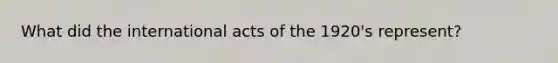 What did the international acts of the 1920's represent?