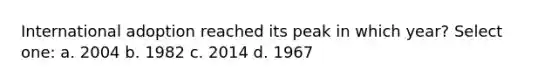 International adoption reached its peak in which year? Select one: a. 2004 b. 1982 c. 2014 d. 1967