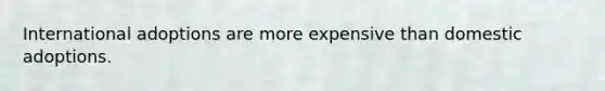 International adoptions are more expensive than domestic adoptions.